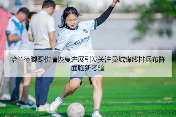 哈兰德脚踝伤情恢复进展引发关注曼城锋线排兵布阵面临新考验