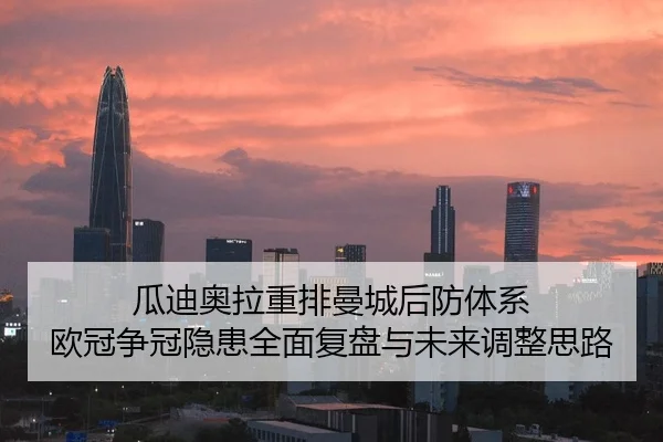 瓜迪奥拉重排曼城后防体系 欧冠争冠隐患全面复盘与未来调整思路