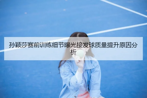 孙颖莎赛前训练细节曝光接发球质量提升原因分析